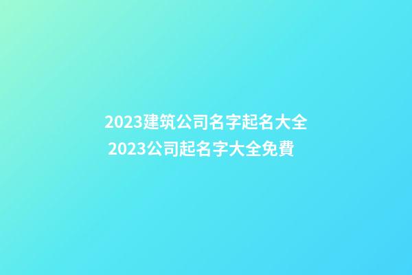 2023建筑公司名字起名大全 2023公司起名字大全免費